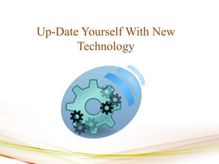 Up-Date Yourself With New
Technology
 