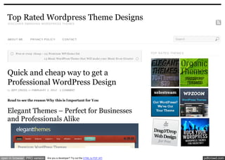 Top Rated Wordpress Theme Designs
    D ISC OVER SMASH IN G WOR D PR ESS TH EMES




    ABOU T ME       PR IVAC Y POL IC Y        C ON TAC T                                                            Search



         Free or crazy cheap – 2 3 Prem ium WP them e list                                           TOP RA TE D THE ME S
                              1 5 Music WordPress Them e that Will m ake y our Music Ev en Greater




    Quick and cheap way to get a
    Professional WordPress Design
    by JEFF CROSS on FEBRUA RY 2, 2012 · 1 COMMENT



    Read to see the reason Why this is Important for You


    Elegant Themes – Perfect for Businesses
    and Professionals Alike




open in browser PRO version      Are you a developer? Try out the HTML to PDF API                                            pdfcrowd.com
 
