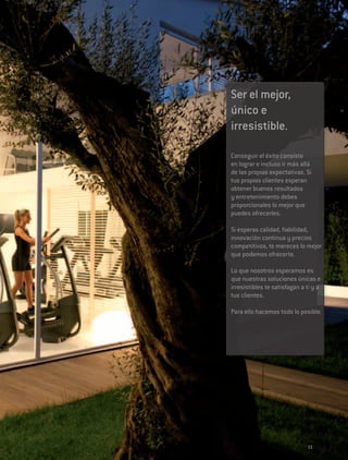 Ser el mejor,
único e
irresistible.

Conseguir el éxito consiste
en lograr e incluso ir más allá
de las propias expectativas. Si
tus propios clientes esperan
obtener buenos resultados
y entretenimiento debes
proporcionales lo mejor que
puedes ofrecerles.

Si esperas calidad, fiabilidad,
innovación continua y precios
competitivos, te mereces lo mejor
que podemos ofrecerte.

Lo que nosotros esperamos es
que nuestras soluciones únicas e
irresistibles te satisfagan a ti y a
tus clientes.

Para ello hacemos todo lo posible.




                              11
 