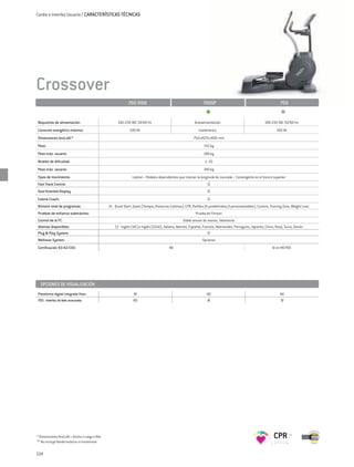 Cardio e Interfaz Usuario / CARACTERÍSTICAS TÉCNICAS




Crossover
                                                            700 VISIO                                           700SP                                                 700


Requisitos de alimentación:                          100-230 VAC 50/60 Hz                                 Autoalimentación                                 100-230 VAC 50/60 Hz
Consumo energético máximo:                                   100 VA                                          Inalámbrico                                           100 VA
Dimensiones AnxLxAl:*                                                                                    752x1625x1692 mm
Peso:                                                                                                            155 kg
Peso máx. usuario:                                                                                              180 kg
Niveles de dificultad:                                                                                           1–25
Peso máx. usuario:                                                                                              180 kg
Tipos de movimiento:                                           Lateral – Pedales dependientes que marcan la longitude de zancada – Convergente en el tronco superior
Fast Track Control:                                                                                                SÍ
Goal Oriented Display:                                                                                             SÍ
Calorie Coach:                                                                                                     SÍ
Número total de programas:                     21 - Quick Start, Goals (Tiempo; Distancia; Calorías), CPR, Perfiles (6 predefinidos,9 personalizables), Custom, Training Zone, Weight Loss
Pruebas de esfuerzo submáximo:                                                                             Prueba de Fitness
Control de la FC:                                                                                 Doble sensor de manos, Telemetría
Idiomas disponibles:                               13 - Inglés (UK) e Inglés (EEUU), Italiano, Alemán, Español, Francés, Neerlandés, Portugués, Japonés, Chino, Ruso, Turco, Danés
Plug & Play System:                                                                                                SÍ
Wellness System:                                                                                                Opcional
Certificación 93/42/CEE:                                                                 NO                                                                     SÍ en MD700




  OPCIONES DE VISUALIZACIÓN
Plataforma digital integrada Visio:                             SÍ                                                NO                                                 NO
700 - Interfaz de leds avanzada:                                NO                                                 SÍ                                                 SÍ




* Dimensiones AnxLxAl = Ancho x Largo x Alto                                                                                                                     CPR
** No incluye banda torácica ni transmisor


134
 