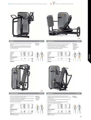 Versión Inclusive disponible (conforme con 93/42/CEE certificación sanitaria)                                  Versión con acreditación IFI disponible




 Glute	                                                                            MB750     Leg Press	                                                                  MB500
• El apoyapiés ajustable facilita la alineación precisa del eje de        Músculos:        • Apoyapiés grande que aumenta la variedad de los ejercicios.       Músculos:
  rotación.                                                               - Glúteos        • El perfil de Fuerza está optimizado mediante una leva             - Cuádriceps
• El botón de activación de la palanca ROM facilita la entrada                               montada dentro de la estructura del apoyapiés.                    - Glúteos
  y la salida, y ajusta la posición de inicio para la amplitud de                          • Unos amortiguadores detienen el tablero al final de su            - Isquiotibiales
  movimientos deseada.                                                                       recorrido con una suave desaceleración.                           - Gemelos
                                                                                                                                                               - Sóleo

  Longitud:	       mm	 1.140	 pulg.	                              45                         Longitud:	                mm	 2.100	          pulg.	     83
  Anchura:	        mm	 1.320	 pulg.	                              52                         Anchura:	                 mm	 1.150	          pulg.	     45
  Altura:	         mm	 1.420	 pulg.	                              56                         Altura:	                  mm	 1.520	          pulg.	     60




                                                                                                                                                                                        FUERZA
  Peso:	            kg 	 225	   lib.	                            496                         Peso:	                     kg 	 570	            lib.	 1.257
  Bloque de pesas:                                                                           Bloque de pesas:
  Estándar:	        kg	   60	   lib.	                            120                         Estándar:	       kg	 200	 lib.	                         400
  Más:				                                                        NO                         Más:				                                                 NO
  Opcional:				                                                      NO                      Opcional: 				                                           NO




 Chest Press	                                                                      MB200     Pectoral	                                                                   MB700
• El arco de movimiento convergente proporciona una sensación             Músculos:        • El patrón de movimiento declinado activa los músculos             Músculos:
  similar al entrenamiento con mancuernas.                                - Pectorales       pectorales en gran medida y reduce al mínimo la implicación del   - Pectorales
• Los brazos de movimiento independientes dan como resultado                                 deltoides anterior.
                                                                          - Deltoides
  una mejora de fuerza más equilibrada.                                   - Tríceps        • Los rodillos para codo transfieren la fuerza directamente a los
• Las asas se ajustan fácilmente a la amplitud deseada desde la                              músculos específicos.
  posición de usuario sentado.                                                             • Se minimiza la rotación externa del brazo para reducir el
                                                                                             esfuerzo en la articulación del hombro.
  Longitud:	                    mm	 1.390	            pulg.	      55                         Longitud:	                mm	 1.490	          pulg.	     59
  Anchura:	                     mm	 830	              pulg.	      33                         Anchura:	                 mm	 820	            pulg.	     32
  Altura:	                      mm	 1.620	            pulg.	      64                         Altura:	                  mm	 1.420	          pulg.	     56
  Peso:	                         kg 	 190	              lib.	    419                         Peso:	                     kg 	 190	            lib.	   419
  Bloque de pesas:                                                                           Bloque de pesas:
  Estándar:	                      kg	      90	          lib.	    180                         Estándar:	                  kg	      90	        lib.	   180
  Más:	                           kg 	    120	          lib.	    240                         Más:	                       kg 	    120	        lib.	   240
  Opcional: Pesa adicional (2.5 kg -5 libras de incremento                                   Opcional: Pesa adicional (2.5 kg -5 libras de incremento del
  del bloque de pesas)                                                                       bloque de pesas)
                                                                                                                                                                                  185
 