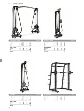 Fuerza / GUIADAS / ELEMENT+




  Crossover Cables	                                  MB850   Ercolina Rehab	                                   MB900
  Longitud:	          mm	 660	      pulg.	      26           Longitud:	          mm	 660	      pulg.	     26
  Anchura:	           mm	 3.240	    pulg.	     128           Anchura:	           mm	 690	      pulg.	     27
  Altura:	            mm	 2.312	    pulg.	      91           Altura:	            mm	 2.420	    pulg.	     95
  Peso:	               kg 	 280	      lib.	    617           Peso:	               kg 	 130	      lib.	   287
  Bloque de pesas:	                                          Bloque de pesas:	
  Estándar: 	          kg	    25	     lib.	     50           Estándar: 	          kg	    25	     lib.	    50
  Más:	                kg 	   50	     lib.	    100           Más:	                kg 	   50	     lib.	   100
  Opcional: 				                                NO           Opcional: 				                               NO




  Ercolina	                                          MB800   Multipower	                                        MB83
  Longitud:	          mm	 660	      pulg.	      26           Longitud:	          mm	 1.380	    pulg.	     54
  Anchura:	           mm	 690	      pulg.	      27           Anchura:	           mm	 2.097	    pulg.	     83
  Altura:	            mm	 2.420	    pulg.	      95           Altura:	            mm	 2.221	    pulg.	     87
  Peso:	               kg 	 130	      lib.	    287           Peso:	               kg 	 185	      lib.	   408
  Bloque de pesas:	
  Estándar: 	          kg	    25	      lib.	    50
  Más:	                kg 	   50	      lib.	   100
  Opcional: 				                                NO

190
 