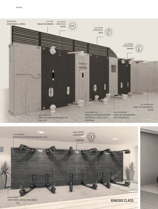 Kinesis




A0000198AA                                Cod. X174   Cod. M5550
JUEGO PANEL LATERAL              TABLAS DE MADERA + A0000204AA
                                                        ALPHA
                                                                                            Cod. M5650
                                                                                         + A0000207AA
                                                                                                   BETA



                                                                                                                           Cod. M5600
                                                                                                                        + A0000206AA
                                                                                                                                 GAMMA




                                                                                                                                                Cod. A0000234AA
                                                                                                                                         PANEL DE CONEXIÓN AN-
                                                                                                                                                        GULAR
                                                                                 Cod. A0000210AA               Cod. A0000202AA
                                 Cod. A0000201AA                                 PANEL DE CONEXIÓN ANTERIOR    PANEL DE CONEXIÓN ANTE-
                                 PANEL DE CONEXIÓN ANTERIOR CON                  CON PANTALLA TÁCTIL DE PC     RIOR CON ESTANTE
                                 TOALLERO                                        INTEGRADA




                                                                    Cod. M5750
      Cod. A0000468                                                + A0000408
      ARMARIO ACCESORIO PARA KINESIS CLASS
                                                                      OMEGA




A0000420AAZ
JUEGO PANEL LATERAL PARA OMEGA
         242
                                                                                                              Kinesis CLASS
 