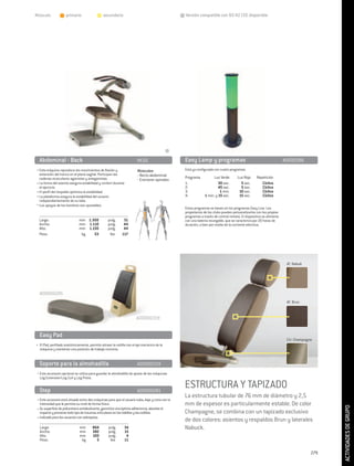 Músculo:          	 primario                  	 secundario                                        Versión compatible con 93/42 CEE disponible




  Abdominal - Back	                                                    MC65                       Easy Lamp y programas	                                             A0000396
• Esta máquina reproduce los movimientos de flexión y                  Músculos:                  Está ya configurado con cuatro programas:
  extensión del tronco en el plano sagital. Participan las             - Recto abdominal
  cadenas musculares agonistas y antagonistas.                                                    Programa	       Luz Verde	         Luz Roja		Repetición
                                                                       - Erectorer spinales
• La forma del asiento asegura estabilidad y confort durante                                      1:	                30 sec.	          5 sec.		 Cíclico
  el ejercicio.                                                                                   2:	                45 sec.	          5 sec.		 Cíclico
• El perfil del respaldo optimiza la estabilidad.                                                 3:	                 1 min.	         10 sec.		 Cíclico
• La plataforma asegura la estabilidad del usuario                                                4:	       1 min. y 15 sec. 	        15 sec.		 Cíclico
  independientemente de su talla.
• Los apoyos de los hombros son ajustables.
                                                                                                  Estos programas se basan en los programas Easy Line. Los
                                                                                                  propietarios de los clubs pueden personalizarlos con los propios
                                                                                                  programas a través de control remoto. El dispositivo se alimenta
  Largo:	                     mm	 1.300		pulg.	              51                                   con una batería recargable, que se caracteriza por 20 horas de
  Ancho:	                     mm	 1.110		pulg.	              44                                   duración, o bien por medio de la corriente eléctrica.
  Alto:	                      mm	 1.130		pulg.	              44
  Peso:	                       kg 	  53		 lbs	              117




                                                                                                                                                                      AT. Nabuk




  A00000281
                                                                                                                                                                      AY. Brun


                                                                       A00000319


  Easy Pad	
                                                                                                                                                                      CH. Champagne
• El Pad, perfilado anatómicamente, permite alinear la rodilla con el eje mecánico de la
  máquina y mantener una posición de trabajo correcta.


  Soporte para la almohadilla	                                         A00000319
 • Este accesorio opcional se utiliza para guardar la almohadilla de ajuste de las máquinas
   Leg Extension/Leg Curl y Leg Press.


  Step	                                                                A00000281
                                                                                                  ESTRUCTURA Y TAPIZADO
                                                                                                  La estructura tubular de 76 mm de diámetro y 2,5
 • Este accesorio está situado entre dos máquinas para que el usuario suba, baje y corra con la
   intensidad que le permita su nivel de forma física.                                            mm de espesor es particularmente estable. De color
                                                                                                                                                                                        ACTIVIDADES DE GRUPO




 • Su superficie de poliuretano antideslizante, garantiza una óptima adherencia, absorbe el
   impacto y previene todo tipo de traumas articulares en los tobillos y las rodillas.            Champagne, se combina con un tapizado exclusivo
 • indicado para los usuarios con sobrepeso.
                                                                                                  de dos colores: asientos y respaldos Brun y laterales
  Largo:	                     mm	       864		pulg.	           34                                  Nabuck.
  Ancho:	                     mm	       382		pulg.	           15
  Alto:	                      mm	       100		pulg.	            4
  Peso:	                       kg 	       5		 lbs	            11


                                                                                                                                                                                  279
 
