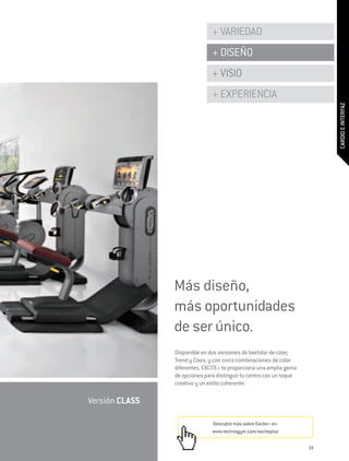 + VARIEDAD
                               + DISEÑO
                               + VISIO
                               + EXPERIENCIA




                                                                          CARDIO E INTERFAZ
                Más diseño,
                más oportunidades
                de ser único.
                Disponible en dos versiones de bastidor de color,
                Trend y Class, y con cinco combinaciones de color
                diferentes, EXCITE+ te proporciona una amplia gama
                de opciones para distinguir tu centro con un toque
                creativo y un estilo coherente.

Versión CLASS

                               Descubre más sobre Excite+ en:
                               www.technogym.com/exciteplus

                                                                     39
 