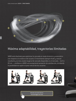 Cardio e Interfaz Usuario / EXCITE+ / CROSS TRAINERS




Máxima adaptabilidad, trayectorias ilimitadas
VARIO está diseñado para optimizar la zancada en modo dinámico y automático
con respecto a la estatura del usuario. El movimiento siempre fluido y natural
resultante y la más amplia longitud de zancada disponible en el mercado, – de 0 a
83 cm. –, confieren a VARIO una excepcional sensación de satisfacción, brindando
la posibilidad de repetir el paso natural de los usuarios.




                                                       Descubre más sobre Vario en:
                                                        www.technogym.com/vario
 