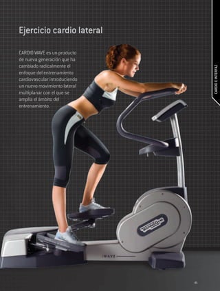 Ejercicio cardio lateral

CARDIO WAVE es un producto
de nueva generación que ha
cambiado radicalmente el




                                    CARDIO E INTERFAZ
enfoque del entrenamiento
cardiovascular introduciendo
un nuevo movimiento lateral
multiplanar con el que se
amplía el ámbito del
entrenamiento.




                               85
 