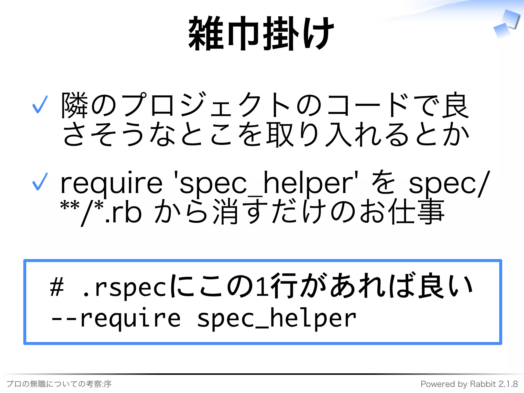 プロの無職についての考察:序 Powered�by�Rabbit�2.1.8
雑⼱掛け
隣のプロジェクトのコードで良
さそうなとこを取り⼊れるとか
✓
require�'spec̲helper'�を�spec/
**/*.rb�から消すだけのお仕事
✓
�������������������
���������������������
 
