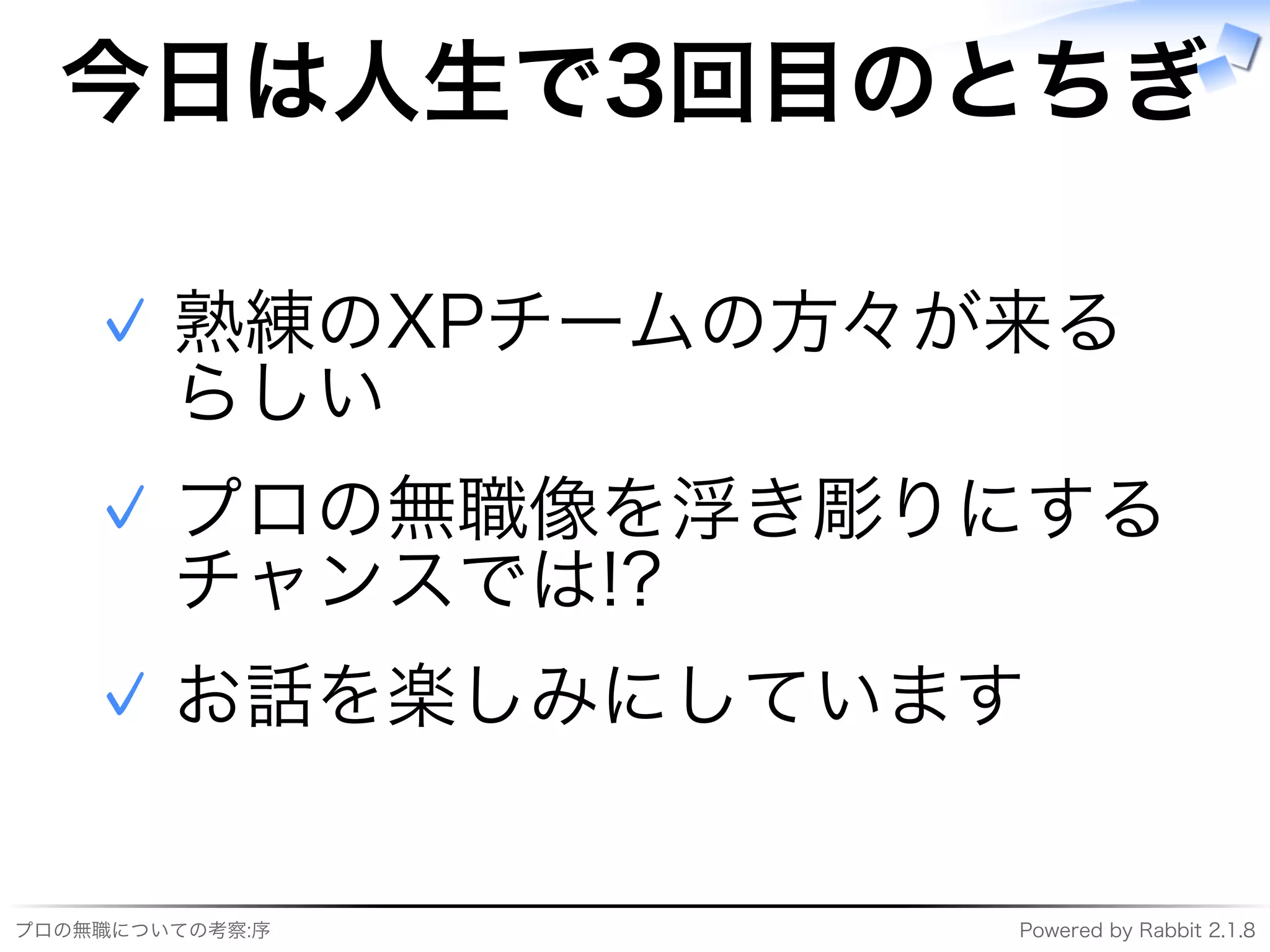 プロの無職についての考察:序 Powered�by�Rabbit�2.1.8
今⽇は⼈⽣で3回目のとちぎ
熟練のXPチームの⽅々が来る
らしい
✓
プロの無職像を浮き彫りにする
チャンスでは!?
✓
お話を楽しみにしています✓
 