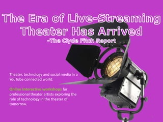 Theater, technology and social media in a
YouTube connected world.

Online Interactive workshops for
professional theater artists exploring the
role of technology in the theater of
tomorrow.

                                             1
 