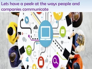 Lets have a peek at the ways people and
companies communicate
 