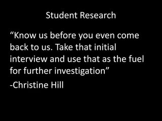 Student Research
“Know us before you even come
back to us. Take that initial
interview and use that as the fuel
for further investigation”
-Christine Hill

 