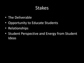 Stakes
•
•
•
•

The Deliverable
Opportunity to Educate Students
Relationships
Student Perspective and Energy from Student
Ideas

 