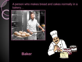 A person who makes bread and cakes normally in a
bakery…
Baker
 