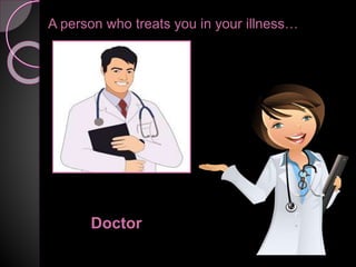 A person who treats you in your illness…
Doctor
 