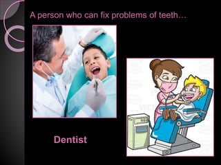 A person who can fix problems of teeth…
Dentist
 