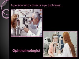 A person who corrects eye problems…
Ophthalmologist
 