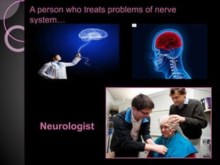 A person who treats problems of nerve
system…
Neurologist
 