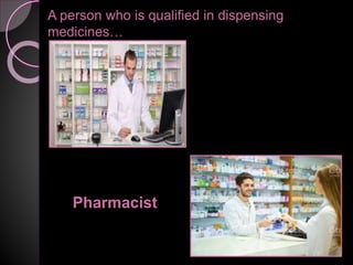 A person who is qualified in dispensing
medicines…
Pharmacist
 