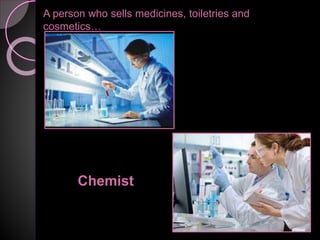 A person who sells medicines, toiletries and
cosmetics…
Chemist
 