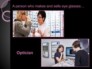 A person who makes and sells eye glasses…
Optician
 