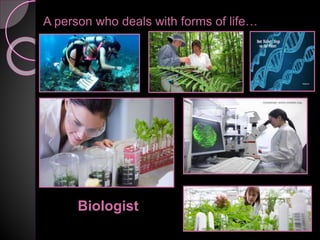A person who deals with forms of life…
Biologist
 