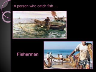 A person who catch fish …
Fisherman
 