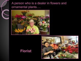 A person who is a dealer in flowers and
ornamental plants….
Florist
 