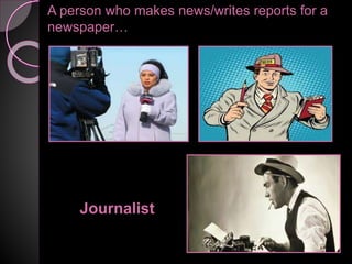 A person who makes news/writes reports for a
newspaper…
Journalist
 