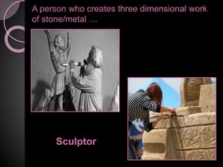 A person who creates three dimensional work
of stone/metal …
Sculptor
 