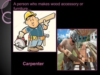 A person who makes wood accessory or
furniture...
Carpenter
 