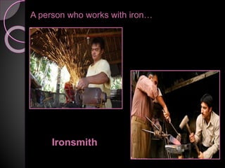 A person who works with iron…
Ironsmith
 