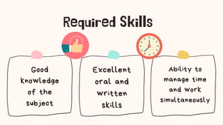 Good
knowledge
of the
subject
Excellent
oral and
written
skills
Ability to
manage time
and work
simultaneously
Required Skills
 