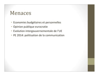 Menaces
•   Economies budgétaires et personnelles
•   Opinion publique eurocratie
•   Evolution intergouvernementale de l’UE
•   PE 2014: politisation de la communication
 