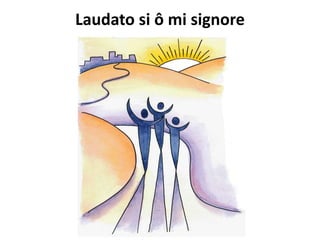 Laudato si ô mi signore
 