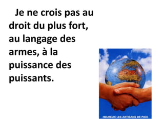 Je ne crois pas au
droit du plus fort,
au langage des
armes, à la
puissance des
puissants.
 