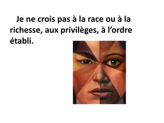 Je ne crois pas à la race ou à la
richesse, aux privilèges, à l’ordre
établi.
 