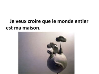 Je veux croire que le monde entier
est ma maison.
 