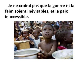 Je ne croirai pas que la guerre et la
faim soient inévitables, et la paix
inaccessible.
 