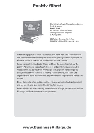 Positiv führt!
Gute Führung spürt man kaum – schlechte umso mehr. Wem sind Formulierungen
wie »einnorden« oder »in die Spur stellen« nicht geläufig? Sie sind Synonyme für
eine anachronistische Autorität und fehlende positive Visionen.
Genau hier setzt Positive Leadership an und lenkt die Aufmerksamkeit auf die
positive Abweichung, also auf das Gelingende und positiv Herausragende. Der
Ansatz kommt aus der Positiven Psychologie und verspricht nicht weniger als
eine (R)Evolution von Führung: Er befähigt Führungskräfte, ihre Teams und
Organisationen durch authentisches, empathisches und inspirierendes Handeln zu
stärken.
Dieses Buch zeigt offen und klar, welches Führungsverhalten heute zeitgemäß ist
und wie wir Führung ganz konkret besser machen können.
Es versteht sich als eine Anleitung, um eine zukunftsfähige, resiliente und positive
Führungs- und Unternehmenskultur zu gestalten.
www.BusinessVillage.de
Elke Katharina Meyer, Thomas Achim Werner,
Frank Nesemann
Positiv führt!
Mit Positive Leadership Teams
und Organisationen empowern
1. Auflage 2024
294 Seiten; Broschur; 34,95 Euro
ISBN 978-3-86980-753-9; Art.-Nr.: 1192
 