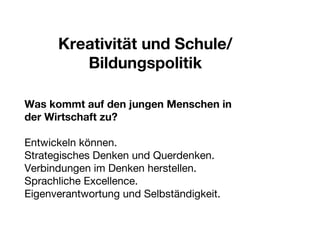 Kreativität und Schule/ Bildungspolitik Was kommt auf den jungen Menschen in  der Wirtschaft zu? Entwickeln können. Strategisches Denken und Querdenken. Verbindungen im Denken herstellen. Sprachliche Excellence. Eigenverantwortung und Selbständigkeit. 