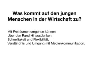 Was kommt auf den jungen Menschen in der Wirtschaft zu? Mit Freiräumen umgehen können. Über den Rand Hinausdenken. Schnelligkeit und Flexibilität. Verständnis und Umgang mit Medienkommunikation. 