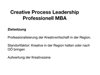 Zielsetzung Professionalisierung der Kreativwirtschaft in der Region. Standortfaktor: Kreative in der Region halten oder nach OÖ bringen Aufwertung der Kreativszene Creative Process Leadership Professionell MBA 