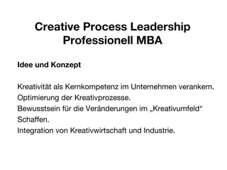 Idee und Konzept Kreativität als Kernkompetenz im Unternehmen verankern. Optimierung der Kreativprozesse. Bewusstsein für die Veränderungen im „Kreativumfeld“ Schaffen. Integration von Kreativwirtschaft und Industrie. Creative Process Leadership Professionell MBA 