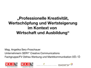 Mag. Angelika Sery-Froschauer Unternehmerin SERY* Creative Communications Fachgruppe/FV Obfrau Werbung und Marktkommunikation OÖ / Ö „ Professionelle Kreativität, Wertschöpfung und Wertsteigerung im Kontext von  Wirtschaft und Ausbildung“ 