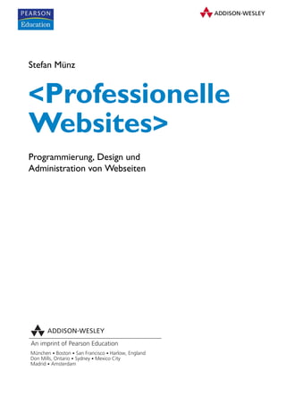 Stefan Münz


<Professionelle
Websites>
Programmierung, Design und
Administration von Webseiten




An imprint of Pearson Education
München • Boston • San Francisco • Harlow, England
Don Mills, Ontario • Sydney • Mexico City
Madrid • Amsterdam
 