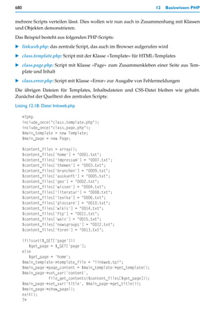 680                                                                12   Basiswissen PHP


mehrere Scripts verteilen lässt. Dies wollen wir nun auch in Zusammenhang mit Klassen
und Objekten demonstrieren.

Das Beispiel besteht aus folgenden PHP-Scripts:

    linkweb.php: das zentrale Script, das auch im Browser aufgerufen wird

    class.template.php: Script mit der Klasse »Template« für HTML-Templates

    class.page.php: Script mit Klasse »Page« zum Zusammenkleben einer Seite aus Tem-
    plate und Inhalt

    class.error.php: Script mit Klasse »Error« zur Ausgabe von Fehlermeldungen

Die übrigen Dateien für Templates, Inhaltsdateien und CSS-Datei bleiben wie gehabt.
Zunächst der Quelltext des zentralen Scripts:

Listing 12.18: Datei linkweb.php

      <?php
      include_once("class.template.php");
      include_once("class.page.php");
      $main_template = new Template;
      $main_page = new Page;

      $content_files = array();
      $content_files['home'] = "0001.txt";
      $content_files['impressum'] = "0007.txt";
      $content_files['themen'] = "0003.txt";
      $content_files['branchen'] = "0009.txt";
      $content_files['auskunft'] = "0005.txt";
      $content_files['geo'] = "0002.txt";
      $content_files['wissen'] = "0004.txt";
      $content_files['literatur'] = "0008.txt";
      $content_files['lexika'] = "0006.txt";
      $content_files['glossare'] = "0010.txt";
      $content_files['wikis'] = "0014.txt";
      $content_files['ftp'] = "0011.txt";
      $content_files['wais'] = "0015.txt";
      $content_files['newsgroups'] = "0012.txt";
      $content_files['foren'] = "0013.txt";

      if(isset($_GET['page']))
         $get_page = $_GET['page'];
      else
         $get_page = 'home';
      $main_template->template_file = "linkweb.tpl";
      $main_page->page_content = $main_template->get_template();
      $main_page->set_var('content',
                  file_get_contents($content_files[$get_page]));
      $main_page->set_var('title', $main_page->get_title());
      $main_page->show_page();
      exit();
      ?>
 