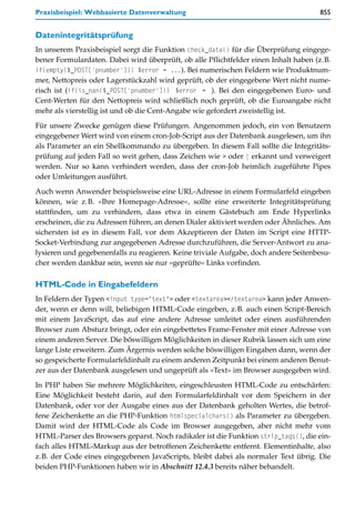 Praxisbeispiel: Webbasierte Datenverwaltung                                          855


Datenintegritätsprüfung
In unserem Praxisbeispiel sorgt die Funktion check_data() für die Überprüfung eingege-
bener Formulardaten. Dabei wird überprüft, ob alle Pflichtfelder einen Inhalt haben (z.B.
if(empty($_POST['pnumber'])) $error = ...). Bei numerischen Feldern wie Produktnum-
mer, Nettopreis oder Lagerstückzahl wird geprüft, ob der eingegebene Wert nicht nume-
risch ist (if(is_nan($_POST['pnumber'])) $error = ). Bei den eingegebenen Euro- und
Cent-Werten für den Nettopreis wird schließlich noch geprüft, ob die Euroangabe nicht
mehr als vierstellig ist und ob die Cent-Angabe wie gefordert zweistellig ist.

Für unsere Zwecke genügen diese Prüfungen. Angenommen jedoch, ein von Benutzern
eingegebener Wert wird von einem cron-Job-Script aus der Datenbank ausgelesen, um ihn
als Parameter an ein Shellkommando zu übergeben. In diesem Fall sollte die Integritäts-
prüfung auf jeden Fall so weit gehen, dass Zeichen wie > oder | erkannt und verweigert
werden. Nur so kann verhindert werden, dass der cron-Job heimlich zugeführte Pipes
oder Umleitungen ausführt.

Auch wenn Anwender beispielsweise eine URL-Adresse in einem Formularfeld eingeben
können, wie z.B. »Ihre Homepage-Adresse«, sollte eine erweiterte Integritätsprüfung
stattfinden, um zu verhindern, dass etwa in einem Gästebuch am Ende Hyperlinks
erscheinen, die zu Adressen führen, an denen Dialer aktiviert werden oder Ähnliches. Am
sichersten ist es in diesem Fall, vor dem Akzeptieren der Daten im Script eine HTTP-
Socket-Verbindung zur angegebenen Adresse durchzuführen, die Server-Antwort zu ana-
lysieren und gegebenenfalls zu reagieren. Keine triviale Aufgabe, doch andere Seitenbesu-
cher werden dankbar sein, wenn sie nur »geprüfte« Links vorfinden.

HTML-Code in Eingabefeldern
In Feldern der Typen <input type="text"> oder <textarea></textarea> kann jeder Anwen-
der, wenn er denn will, beliebigen HTML-Code eingeben, z.B. auch einen Script-Bereich
mit einem JavaScript, das auf eine andere Adresse umleitet oder einen ausführenden
Browser zum Absturz bringt, oder ein eingebettetes Frame-Fenster mit einer Adresse von
einem anderen Server. Die böswilligen Möglichkeiten in dieser Rubrik lassen sich um eine
lange Liste erweitern. Zum Ärgernis werden solche böswilligen Eingaben dann, wenn der
so gespeicherte Formularfeldinhalt zu einem anderen Zeitpunkt bei einem anderen Benut-
zer aus der Datenbank ausgelesen und ungeprüft als »Text« im Browser ausgegeben wird.

In PHP haben Sie mehrere Möglichkeiten, eingeschleusten HTML-Code zu entschärfen:
Eine Möglichkeit besteht darin, auf den Formularfeldinhalt vor dem Speichern in der
Datenbank, oder vor der Ausgabe eines aus der Datenbank geholten Wertes, die betrof-
fene Zeichenkette an die PHP-Funktion htmlspecialchars() als Parameter zu übergeben.
Damit wird der HTML-Code als Code im Browser ausgegeben, aber nicht mehr vom
HTML-Parser des Browsers geparst. Noch radikaler ist die Funktion strip_tags(), die ein-
fach alles HTML-Markup aus der betroffenen Zeichenkette entfernt. Elementinhalte, also
z.B. der Code eines eingegebenen JavaScripts, bleibt dabei als normaler Text übrig. Die
beiden PHP-Funktionen haben wir in Abschnitt 12.4.3 bereits näher behandelt.
 