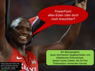 PowerPoint:
altes Eisen oder doch
noch brauchbar?
Ein Menüangebot
neuer technischer Gegebenheiten und
didaktischer Erkenntnisse,
dessen beste Zutaten Sie für Ihre
Präsentation verwenden könnenDieses Dokument steht unter
einer CC0-Lizenz und kann
frei verwendet, kopiert und
weitergegeben werden
 