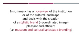 In summary has an overview of the institution
or of the cultural landscape
and deals with the creation
of a stylistic brand (=coordinated image)
pleasant and efficient
(i.e. museum and cultural landscape branding)
 